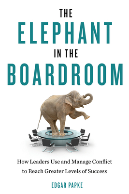 The Elephant in the Boardroom: How Leaders Use and Manage Conflict to Reach Greater Levels of Success