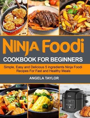 Ninja Foodi Cookbook for Beginners: Simple, Easy and Delicious 5 ingredients Ninja Foodi Recipes For Fast and Healthy Meals