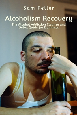 Alcoholism Recovery: The Alcohol Addiction Cleanse and Detox Guide for Dummies