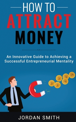 How to Attract Money: An Innovative Guide To Achieving A Successful Entrepreneurial Mentality