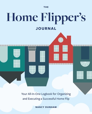 The Home Flipper's Journal: Your All-In-One Logbook for Organizing and Executing a Successful Home Flip