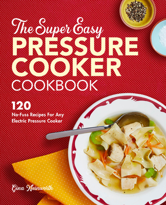 The Super Easy Pressure Cooker Cookbook: 120 No-Fuss Recipes for Any Electric Pressure Cooker