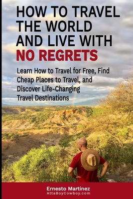 How to Travel the World and Live with No Regrets.: Learn How to Travel for Free, Find Cheap Places to Travel, and Discover Life-Changing Travel Destinations.