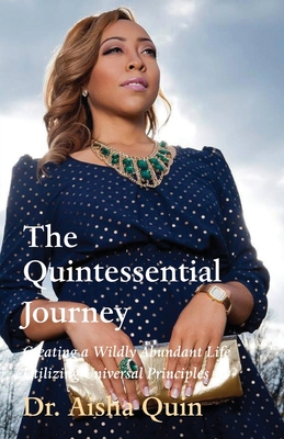 The Quintessential Journey: Creating a Wildly Abundant Life Utilizing Universal Principles