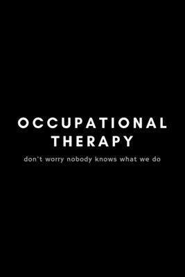 Occupational Therapy Don't Worry Nobody Knows What We Do: Funny Occupational Therapist Notebook Gift Idea For OT Therapy - 120 Pages (6 x 9) Hilarious Gag Present