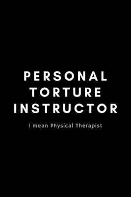 Personal Torture Instructor I Mean Physical Therapist: Funny Physical Therapist Notebook Gift Idea For PT Therapy, Exercise - 120 Pages (6 x 9) Hilarious Gag Present