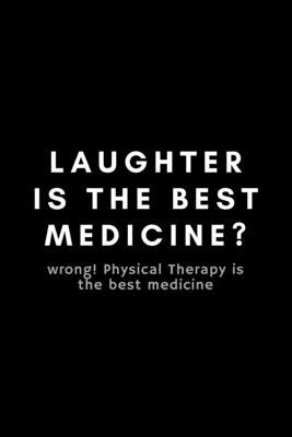 Laughter Is The Best Medicine? Wrong! Physical Therapy Is The Best Medicine: Funny Physical Therapist Notebook Gift Idea For PT Therapy, Exercise - 120 Pages (6 x 9) Hilarious Gag Present