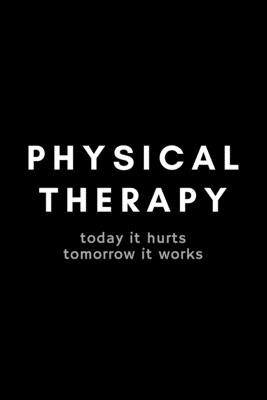 Physical Therapy Today It Hurts Tomorrow It Works: Funny Physical Therapist Notebook Gift Idea For PT Therapy, Exercise - 120 Pages (6 x 9) Hilarious Gag Present