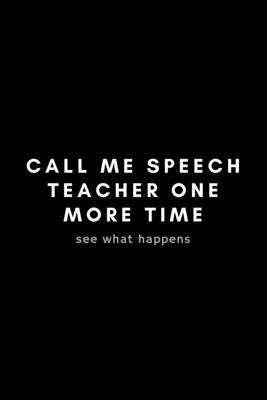 Call Me Speech Teacher One More Time See What Happens: Funny Speech Language Pathologist Notebook Gift Idea For SLP, SLT, SALT - 120 Pages (6 x 9) Hilarious Gag Present