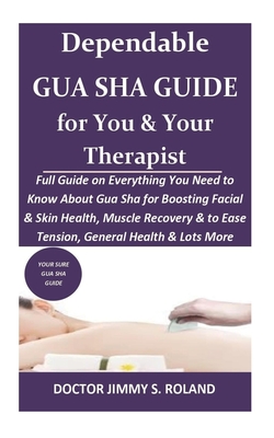 Dependable GUA SHA Guide for You & Your Therapist: Full Guide on Everything You Need to Know About Gua Sha for Boosting Facial&Skin Health, Muscle Recovery&to Ease Tension, General Health & Lots More
