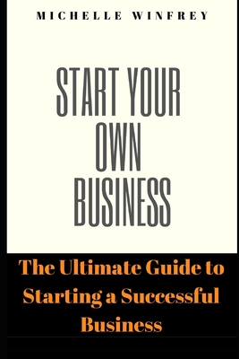 Start Your Own Business: The Ultimate Guide to Starting a Successful Business