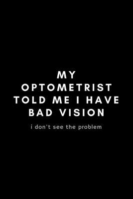 My Optometrist Told Me I Have Bad Vision I Don't See The Problem: Funny Optometrist Notebook Gift Idea For Eye Doctor, Healthcare Professional, Ophthalmologist - 120 Pages (6 x 9) Hilarious Gag Present