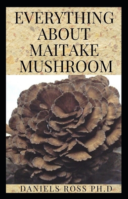 Everything about Maitake Mushroom: All You Need to Know About Maitake Mushroom: Medicinal & Health Benefits, Cultivation, Identification and Edibles