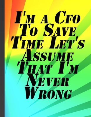 I'm a Cfo To Save Time Let's Assume That I'm Never Wrong: Chief Financial Officer Funny Work Notebook Colorful Cover