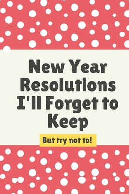 New Year Resolutions I'll Forget to Keep. But Try Not to Notebook: Gift for Women and Gift for Men
