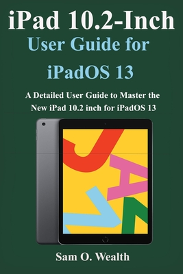 iPad 10.2 inch User Guide for iOS 13: A Detailed User Guide to Master the New iPad 10.2 inch for iOS 13
