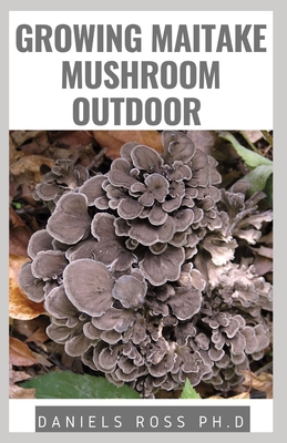 Growing Maitake Mushroom Outdoor: New Techniques of Growing Maitake Mushroom from Seedling to Harvest Plus Health benefits Guide