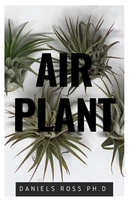 Air Plant: Everything You Need About Air plants: Understanding, Growing, Dispplaying, Uses and Care