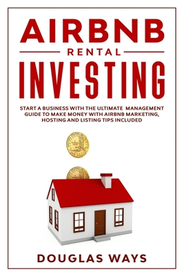Airbnb Rental Investing: Start a Business With the Ultimate Management Guide to Make Money With Airbnb Marketing, Hosting and Listing Tips Included