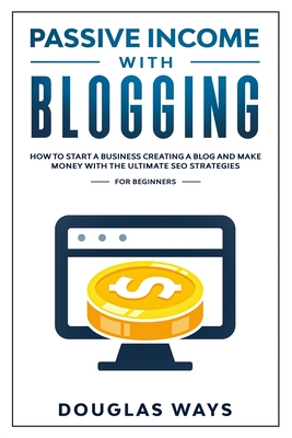 Passive Income with Blogging: How to Start a Business, Creating a Blog and Make Money with the Ultimate Seo Strategies for Beginners
