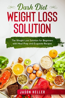 Dash Diet Weight Loss Solution: The Weight Loss Solution for Beginners with Meal Prep and Exquisite Recipes