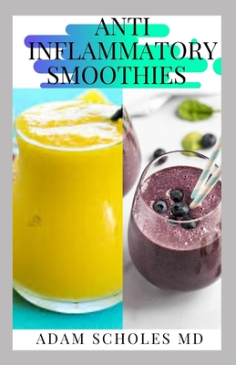 Anti Inflammatory Smoothies: All You Need To Know About Anti Inflammatory Smoothies to Help Prevent Disease, Lose Weight, Increase Energy, Look Radiant, Re