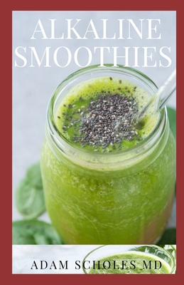 Alkaline Smoothies: All You Need To Know About Top Alkaline Diet Approved Smoothies and Drinks to Detox, Rebalance Your pH, and Feel Decades Younger