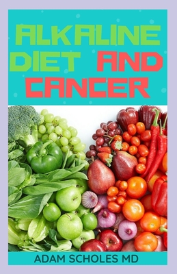 Alkaline Diet and Cancer: The Perfect Guide To Using Alkaline Diet To Cure Cancer Patients