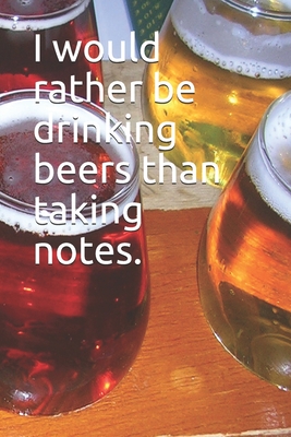 I would rather be drinking beers than taking notes.: 120 page notebook