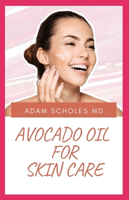 Avocado Oil for Skin Care: An Expert Guide on Using Avocado Oil for Nutrition, Health and Skin Care