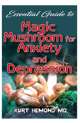 Essential Guide To Magic Mushroom for Anxiety and Depression: The magical mushroom that will get rid of depression and anxiety by lifting your mind and body!