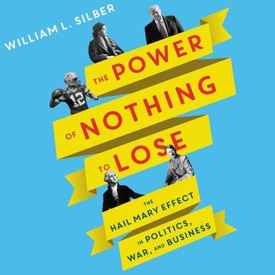 The Power of Nothing to Lose Lib/E: The Hail Mary Effect in Politics, War, and Business