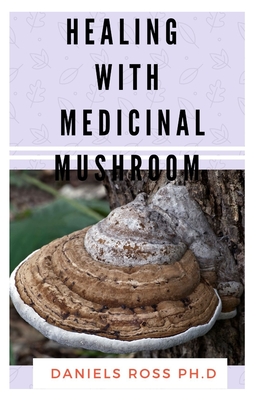 Healing with Medicinal Mushroom: The Comprehensive Guide on Healing Various Ailment with Mushroom
