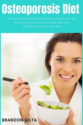 Osteoporosis Diet: A Beginner's Step-by-Step Guide To Preventing and Reversing Osteoporosis Through Nutrition: With Recipes and a Meal Plan