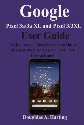 Google Pixel 3a/3a XL and Pixel 3/3XL User Guide: The Ultimate and Complete Guide to Master the Google Pixel 3a/3a XL and Pixel 3/3XL like An Expert!