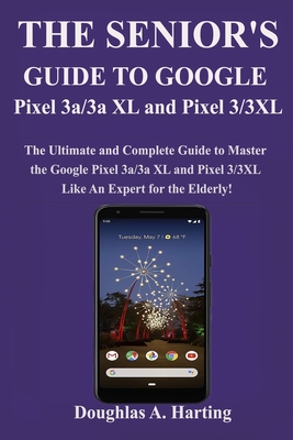 The Senior's Guide to Google Pixel 3a/3a XL and Pixel 3/3xl: The Ultimate and Complete Guide to Master the Google Pixel 3a/3a XL and Pixel 3/3XL like An Expert (for the Elderly)