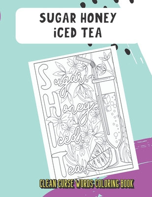 Sugar Honey Iced Tea Clean Curse Words Coloring Book: Very Clean Curse Words to Color In. Adorable Emoji Poop Swirls on Back Pages. A Unique Gift for All Occassions and People of All Ages.