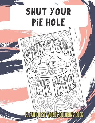 Shut Your Pie Hole Clean Curse Words Coloring Book: Not So Horrible Clean Cuss and Bad Words to Color with Emoji Poops. Funny Gift for Kids and Grown Ups.
