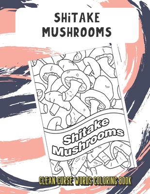 Shitake Mushrooms Clean Curse Words Coloring Book: Bring Color and Cleanliness into Your Life with this Cute SFW Cuss Words Book. Hilarious Mystery Gift for Kids and Adults.