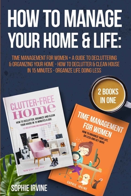 How to Manage Your Home & Life: 2 Books in 1: Time Management for Women + A Guide to Decluttering and Organizing Your Home - How to Declutter & Clean House in 15 Minutes - Organize Life Doing Less