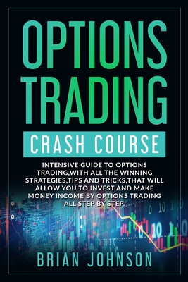Options Trading Crash Course: Intensive Guide to Options Trading, with all the winning strategies, tips and tricks, that will allow you to invest and make money Income by Options Trading all Step by Step
