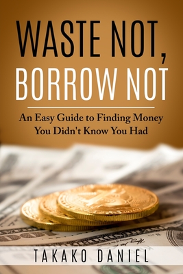 Waste Not, Borrow Not: An Easy Guide to Finding Money You Didn't Know You Had