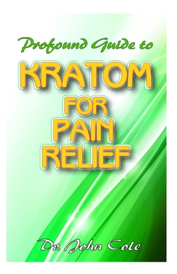 Profound Guide To Kratom for Pain Relief: Your Complete Guide to using Kratom to relief pain! Discover the secret natural cure to relieving pain!