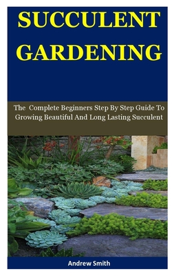 Succulent Gardening: Lasting The Complete Beginners Step By Step Guide To Growing Beautiful And Long Succulent