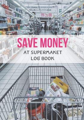 Save Money At Supermarket Log Book: Shop with a Budget and Save Money at the Grocery Store and Plan Ahead to Save Money on Food and Grocery Shopping.
