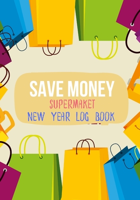 Save Money Supermarket New Year Log Book: Shop with a Budget and Save Money at the Grocery Store and Plan Ahead to Save Money on Food and Grocery Shopping.
