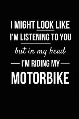 I Might Look Like I'm Listening To You But In My Head I'm Riding My Motorbike: Funny Motorbike Gifts or Presents for Men, Women, Him, Her, Boys, Girls, Birthday, Christmas, Xmas, Father's Day