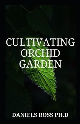 Cultivating Orchid Garden: Step by Step Guide to Growing the World's Most Exotic Plants Indoor & Outdoor