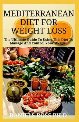 Mediterranean Diet for Weight Loss: Losing Weight and Living Healthy the Mediterranean Way