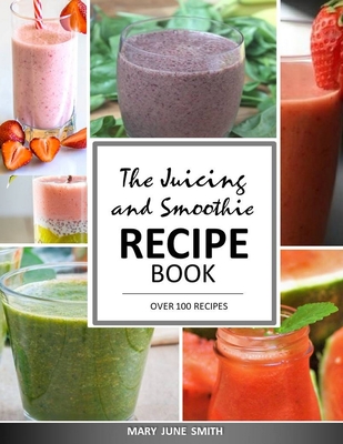 The Juicing and Smoothie Recipe Book: 100 Energizing & Nutrient-rich Recipes to help you feel Healthy